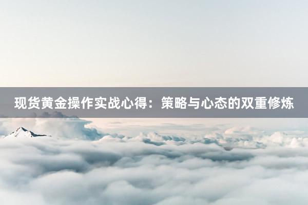 现货黄金操作实战心得：策略与心态的双重修炼
