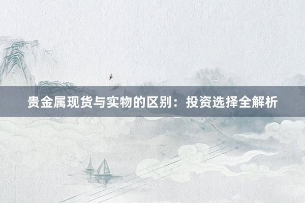 贵金属现货与实物的区别：投资选择全解析