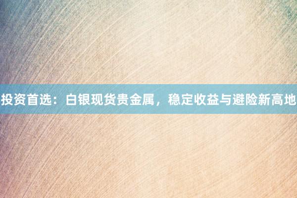 投资首选：白银现货贵金属，稳定收益与避险新高地