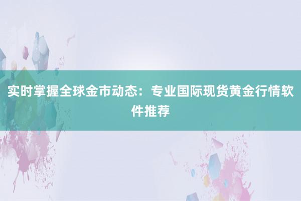 实时掌握全球金市动态：专业国际现货黄金行情软件推荐