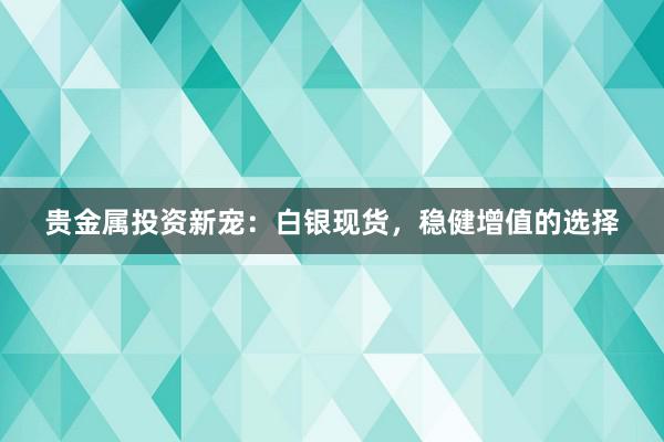 贵金属投资新宠：白银现货，稳健增值的选择