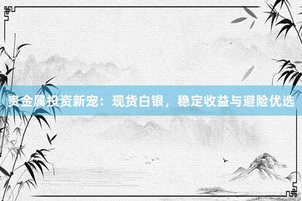 贵金属投资新宠：现货白银，稳定收益与避险优选
