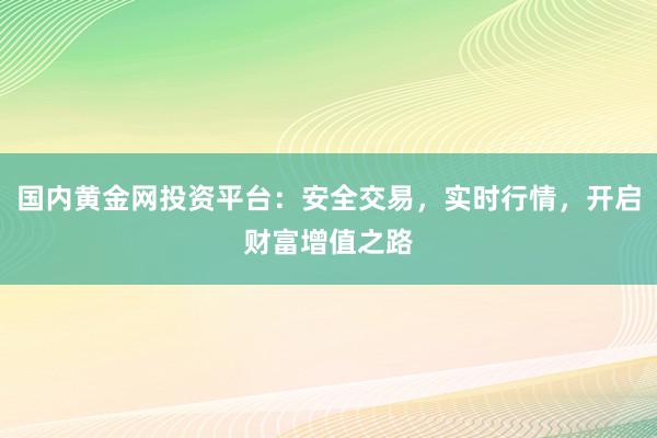国内黄金网投资平台：安全交易，实时行情，开启财富增值之路