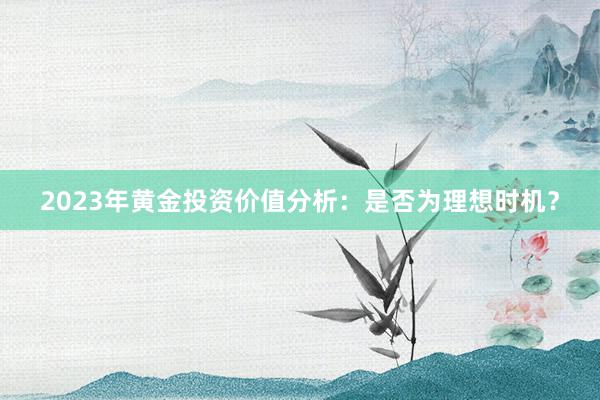 2023年黄金投资价值分析：是否为理想时机？
