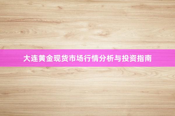 大连黄金现货市场行情分析与投资指南