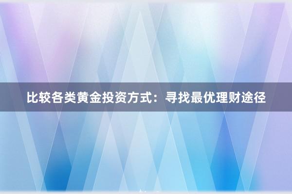 比较各类黄金投资方式：寻找最优理财途径