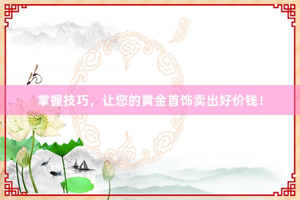 掌握技巧，让您的黄金首饰卖出好价钱！