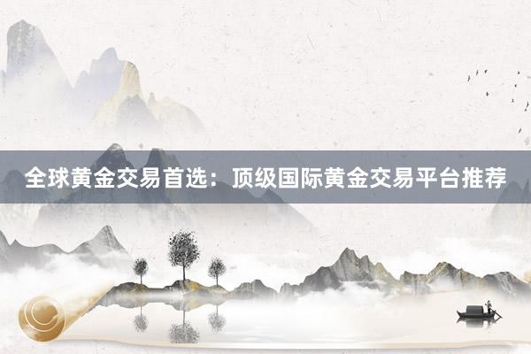 全球黄金交易首选：顶级国际黄金交易平台推荐