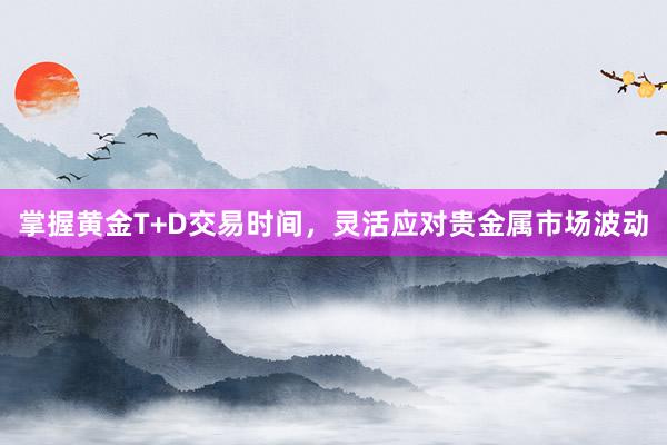 掌握黄金T+D交易时间，灵活应对贵金属市场波动