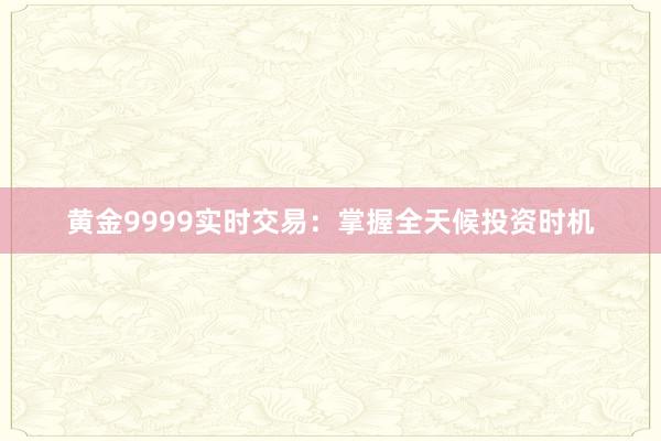 黄金9999实时交易：掌握全天候投资时机