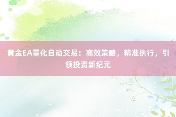 黄金EA量化自动交易：高效策略，精准执行，引领投资新纪元