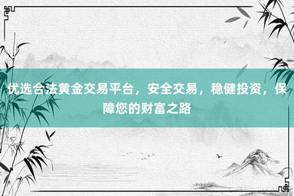 优选合法黄金交易平台，安全交易，稳健投资，保障您的财富之路
