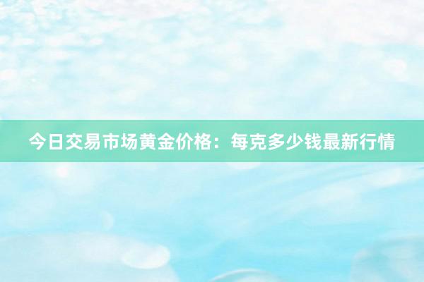 今日交易市场黄金价格：每克多少钱最新行情