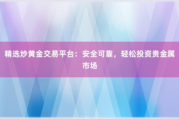 精选炒黄金交易平台：安全可靠，轻松投资贵金属市场