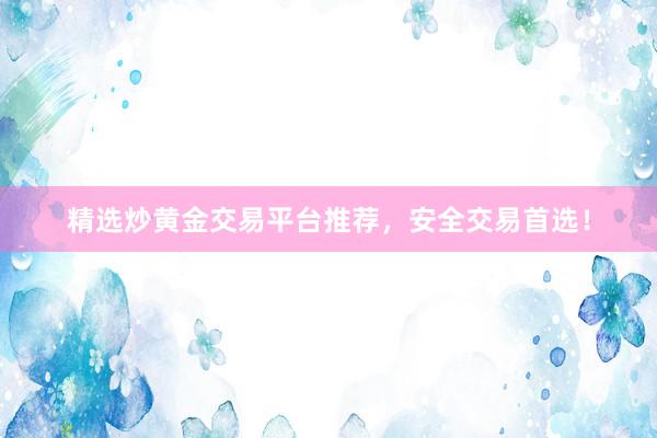 精选炒黄金交易平台推荐，安全交易首选！