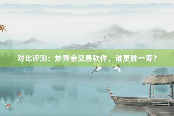 对比评测：炒黄金交易软件，谁更胜一筹？