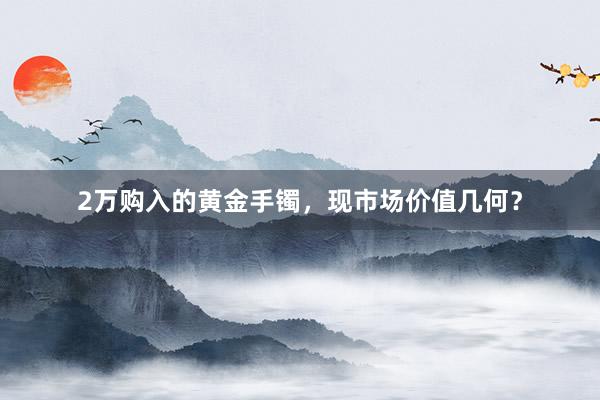 2万购入的黄金手镯，现市场价值几何？