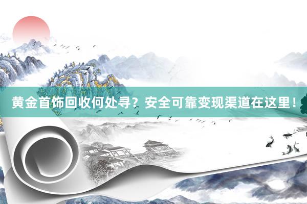 黄金首饰回收何处寻？安全可靠变现渠道在这里！
