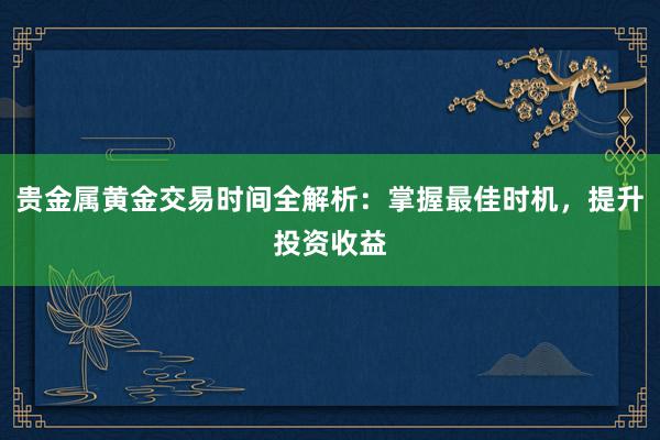 贵金属黄金交易时间全解析：掌握最佳时机，提升投资收益