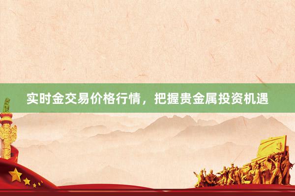 实时金交易价格行情，把握贵金属投资机遇