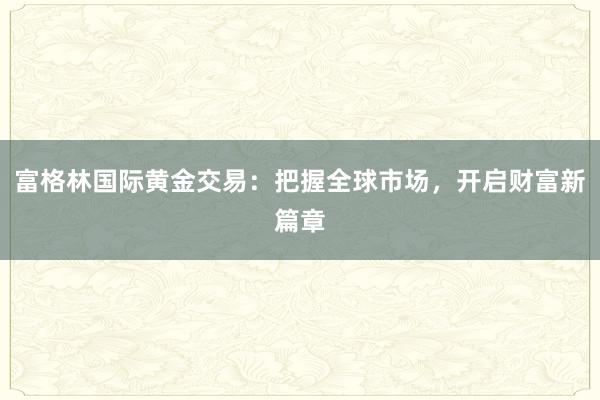 富格林国际黄金交易：把握全球市场，开启财富新篇章