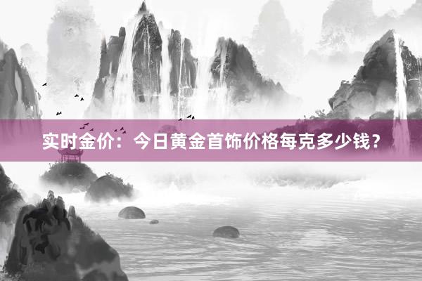 实时金价：今日黄金首饰价格每克多少钱？