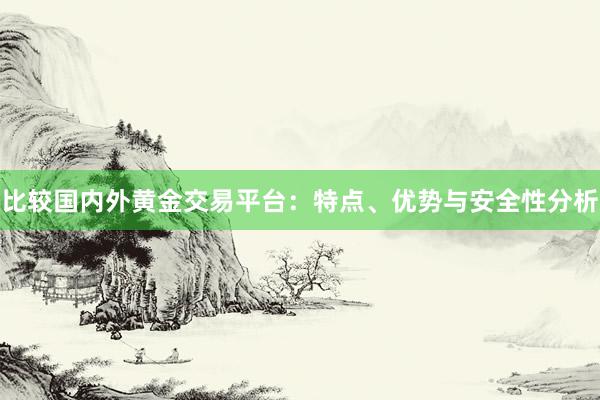 比较国内外黄金交易平台：特点、优势与安全性分析