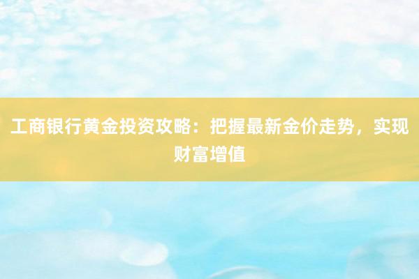 工商银行黄金投资攻略：把握最新金价走势，实现财富增值