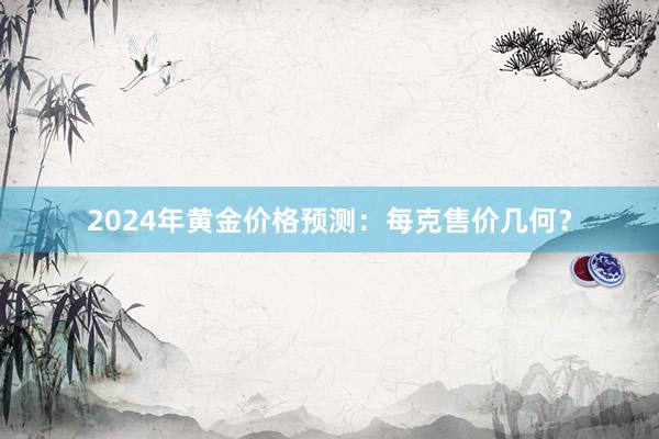 2024年黄金价格预测：每克售价几何？